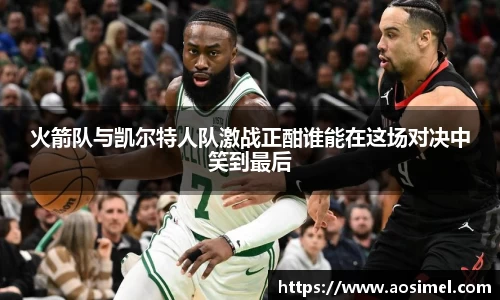火箭队与凯尔特人队激战正酣谁能在这场对决中笑到最后